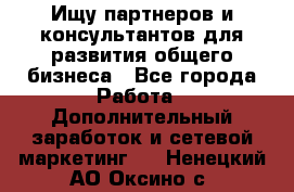 Ищу партнеров и консультантов для развития общего бизнеса - Все города Работа » Дополнительный заработок и сетевой маркетинг   . Ненецкий АО,Оксино с.